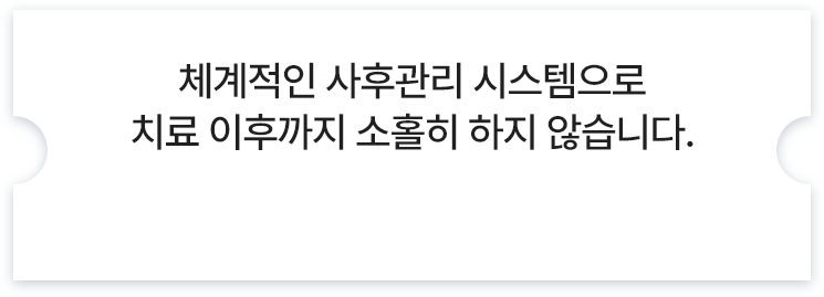체계적인 사후관리 시스템으로 치료 이후까지 소홀히 하지 않겠습니다.